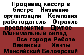 Продавец-кассир в бистро › Название организации ­ Компания-работодатель › Отрасль предприятия ­ Другое › Минимальный оклад ­ 15 000 - Все города Работа » Вакансии   . Ханты-Мансийский,Белоярский г.